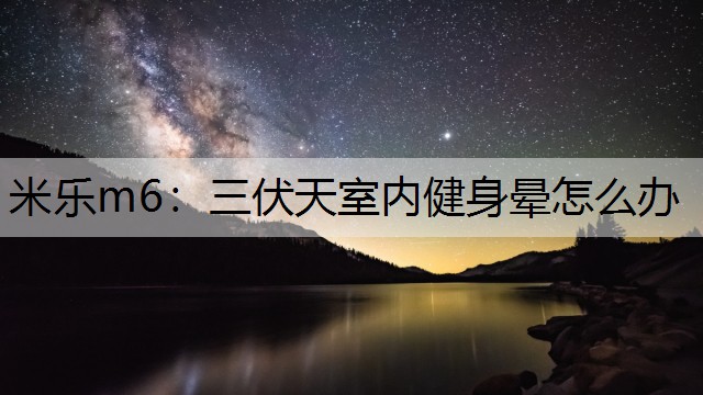 米乐m6：三伏天室内健身晕怎么办